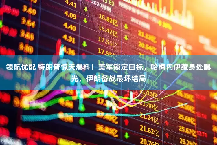 领航优配 特朗普惊天爆料！美军锁定目标，哈梅内伊藏身处曝光，伊朗备战最坏结局