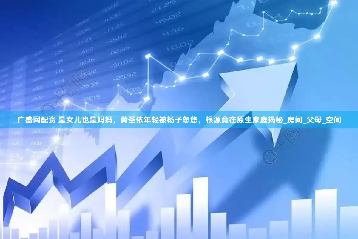 广盛网配资 是女儿也是妈妈，黄圣依年轻被杨子忽悠，根源竟在原生家庭揭秘_房间_父母_空间
