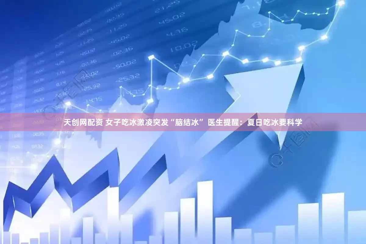 天创网配资 女子吃冰激凌突发“脑结冰” 医生提醒：夏日吃冰要科学