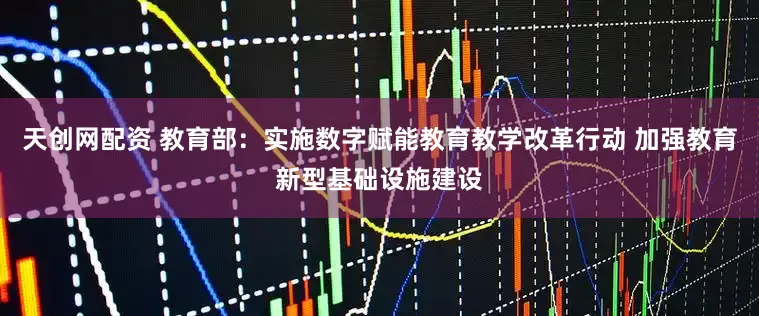 天创网配资 教育部：实施数字赋能教育教学改革行动 加强教育新型基础设施建设