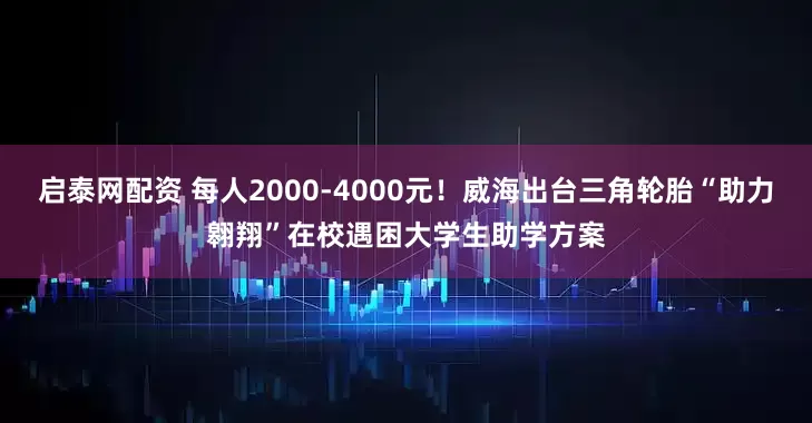 启泰网配资 每人2000-4000元！威海出台三角轮胎“助力翱翔”在校遇困大学生助学方案