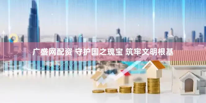 广盛网配资 守护国之瑰宝 筑牢文明根基