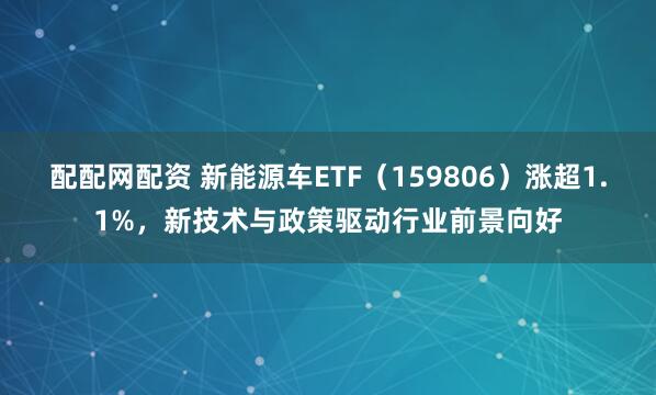 配配网配资 新能源车ETF（159806）涨超1.1%，新技术与政策驱动行业前景向好