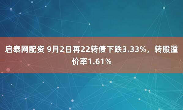 启泰网配资 9月2日再22转债下跌3.33%，转股溢价率1.61%