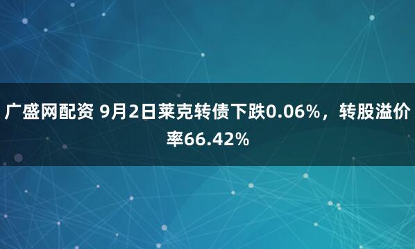 广盛网配资 9月2日莱克转债下跌0.06%，转股溢价率66.42%